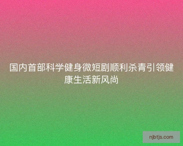 国内首部科学健身微短剧顺利杀青引领健康生活新风尚