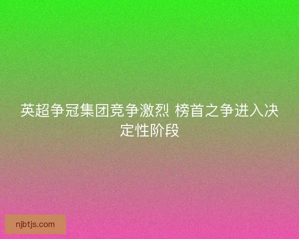 英超争冠集团竞争激烈 榜首之争进入决定性阶段
