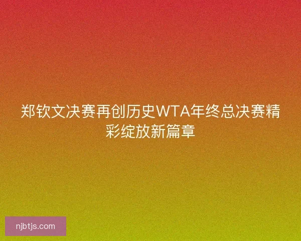 郑钦文决赛再创历史WTA年终总决赛精彩绽放新篇章