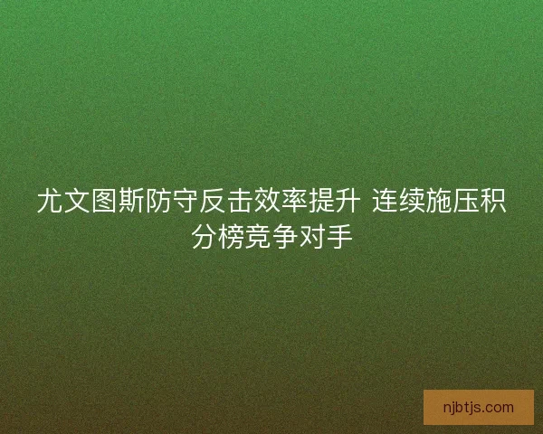 尤文图斯防守反击效率提升 连续施压积分榜竞争对手
