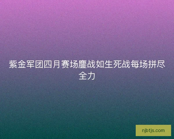 紫金军团四月赛场鏖战如生死战每场拼尽全力